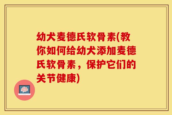 幼犬麦德氏软骨素(教你如何给幼犬添加麦德氏软骨素，保护它们的关节健康)