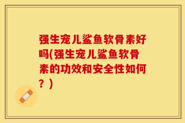 强生宠儿鲨鱼软骨素好吗(强生宠儿鲨鱼软骨素的功效和安全性如何？)