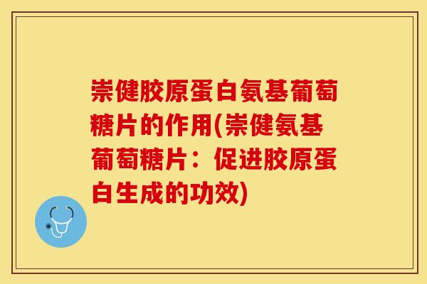 崇健胶原蛋白氨基葡萄糖片的作用(崇健氨基葡萄糖片：促进胶原蛋白生成的功效)