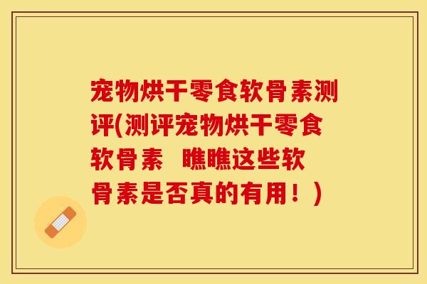 宠物烘干零食软骨素测评(测评宠物烘干零食软骨素  瞧瞧这些软骨素是否真的有用！)