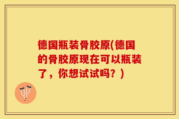 德国瓶装骨胶原(德国的骨胶原现在可以瓶装了，你想试试吗？)
