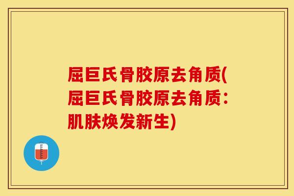 屈巨氏骨胶原去角质(屈巨氏骨胶原去角质：肌肤焕发新生)