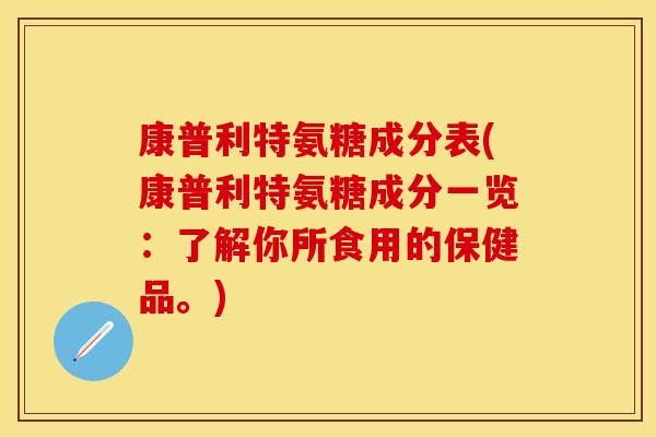 康普利特氨糖成分表(康普利特氨糖成分一览：了解你所食用的保健品。)