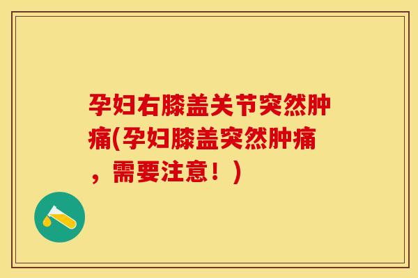 孕妇右膝盖关节突然肿痛(孕妇膝盖突然肿痛，需要注意！)