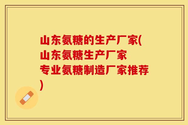 山东氨糖的生产厂家(山东氨糖生产厂家  专业氨糖制造厂家推荐)