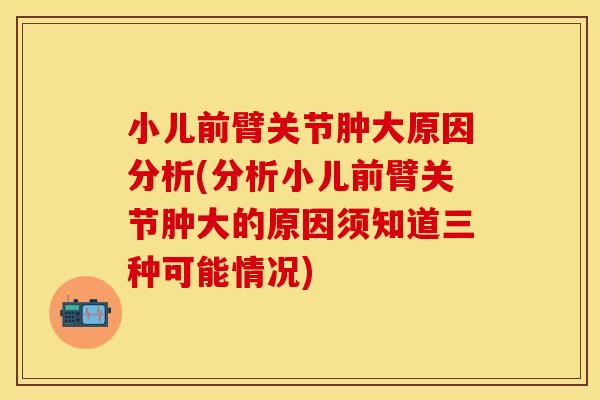 小儿前臂关节肿大原因分析(分析小儿前臂关节肿大的原因须知道三种可能情况)