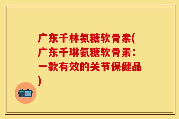 广东千林氨糖软骨素(广东千琳氨糖软骨素：一款有效的关节保健品)
