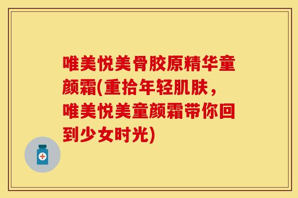 唯美悦美骨胶原精华童颜霜(重拾年轻肌肤，唯美悦美童颜霜带你回到少女时光)