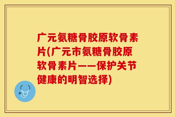 广元氨糖骨胶原软骨素片(广元市氨糖骨胶原软骨素片——保护关节健康的明智选择)