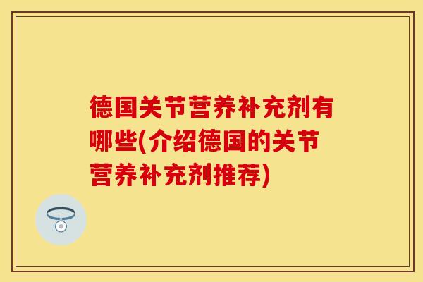 德国关节营养补充剂有哪些(介绍德国的关节营养补充剂推荐)