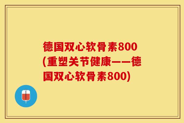 德国双心软骨素800(重塑关节健康——德国双心软骨素800)
