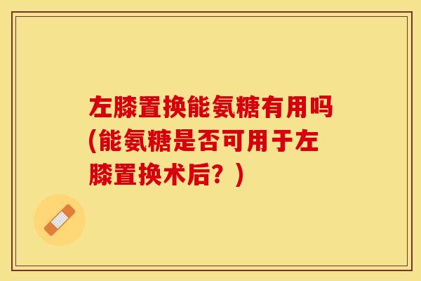 左膝置换能氨糖有用吗(能氨糖是否可用于左膝置换术后？)