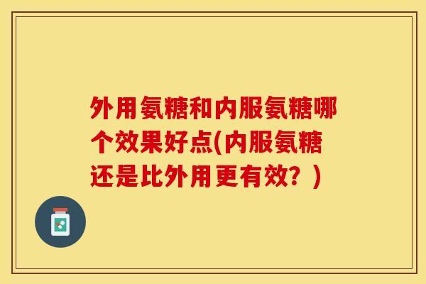 外用氨糖和内服氨糖哪个效果好点(内服氨糖还是比外用更有效？)