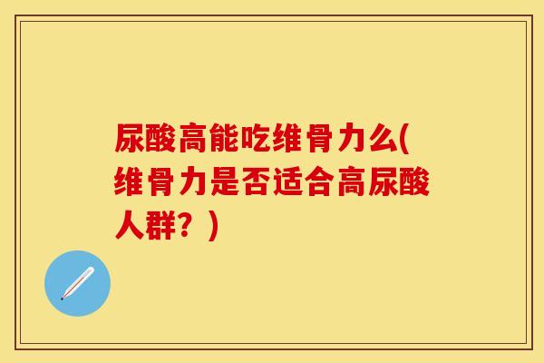 尿酸高能吃维骨力么(维骨力是否适合高尿酸人群？)