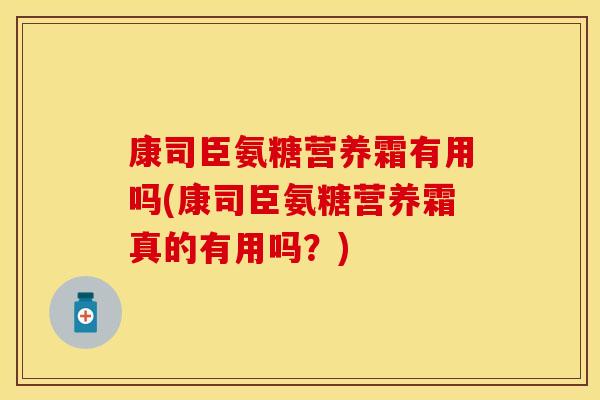 康司臣氨糖营养霜有用吗(康司臣氨糖营养霜真的有用吗？)