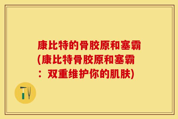 康比特的骨胶原和塞霸(康比特骨胶原和塞霸：双重维护你的肌肤)