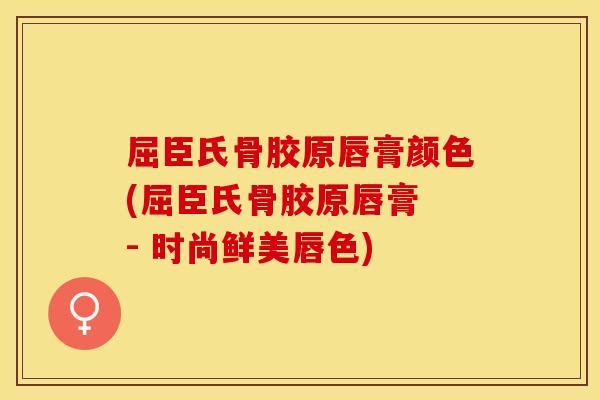 屈臣氏骨胶原唇膏颜色(屈臣氏骨胶原唇膏 - 时尚鲜美唇色)