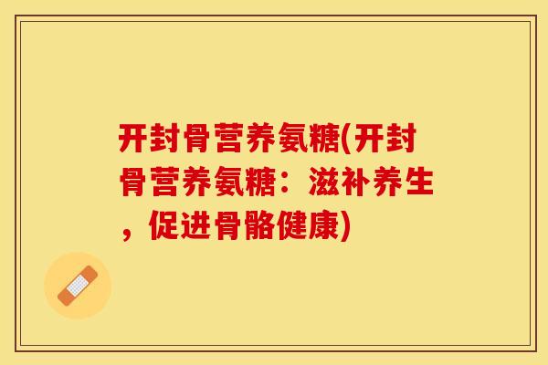 开封骨营养氨糖(开封骨营养氨糖:滋补养生,促进骨骼健康)-第1张图片-关节保镖 开封骨营养氨糖(开封骨营养氨糖:滋补养生,促进骨骼健康)-第1张图片-关节保镖