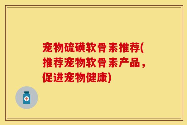 宠物硫磺软骨素推荐(推荐宠物软骨素产品，促进宠物健康)