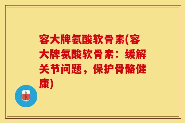 容大牌氨酸软骨素(容大牌氨酸软骨素：缓解关节问题，保护骨骼健康)