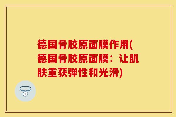 德国骨胶原面膜作用(德国骨胶原面膜：让肌肤重获弹性和光滑)