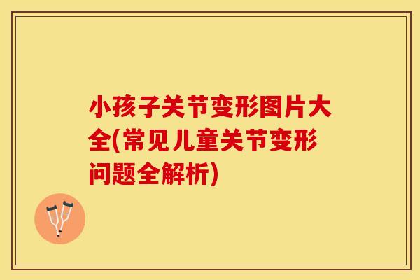 小孩子关节变形图片大全(常见儿童关节变形问题全解析)