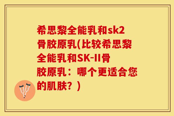 希思黎全能乳和sk2骨胶原乳(比较希思黎全能乳和SK-II骨胶原乳：哪个更适合您的肌肤？)-第1张图片-关节保镖