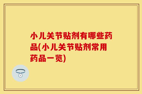 小儿关节贴剂有哪些药品(小儿关节贴剂常用药品一览)