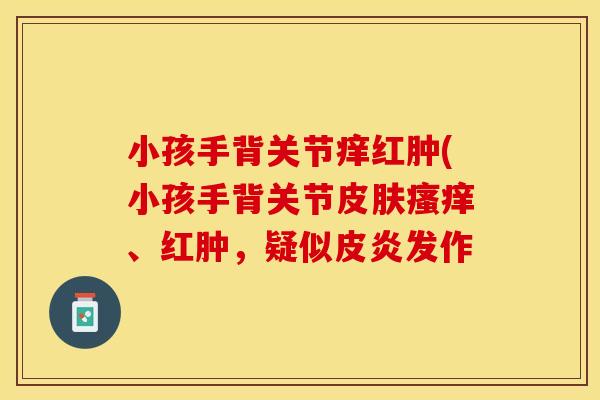 小孩手背关节痒红肿(小孩手背关节皮肤瘙痒、红肿，疑似皮炎发作