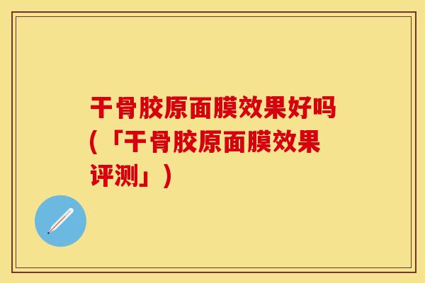 干骨胶原面膜效果好吗(「干骨胶原面膜效果评测」)