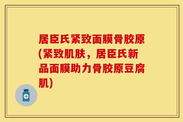 居臣氏紧致面膜骨胶原(紧致肌肤，居臣氏新品面膜助力骨胶原豆腐肌)