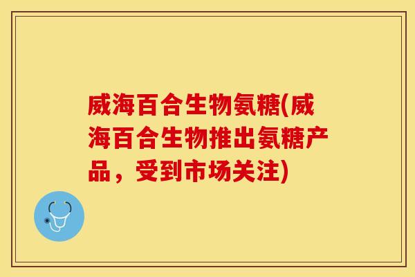 威海百合生物氨糖(威海百合生物推出氨糖产品，受到市场关注)