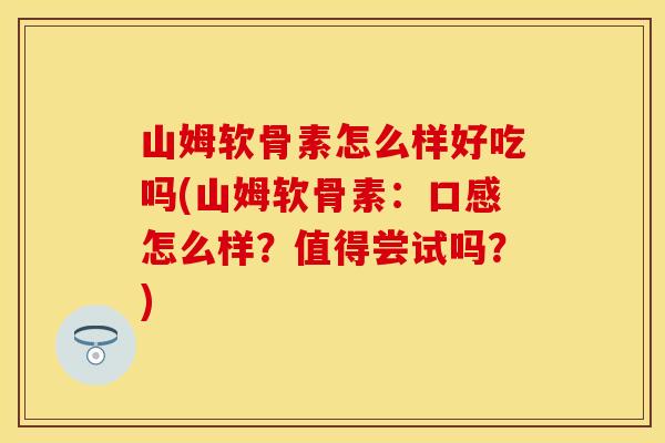 山姆软骨素怎么样好吃吗(山姆软骨素：口感怎么样？值得尝试吗？)