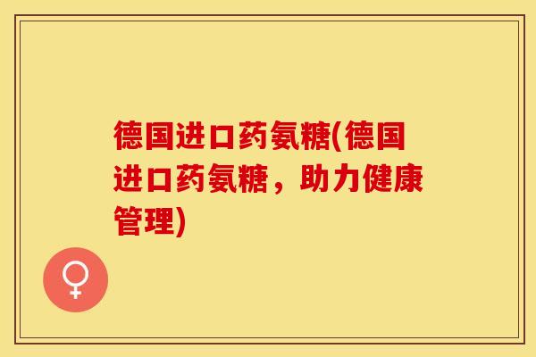 德国进口药氨糖(德国进口药氨糖，助力健康管理)