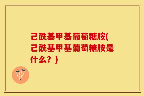 己酰基甲基葡萄糖胺(己酰基甲基葡萄糖胺是什么？)