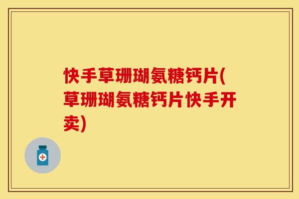 快手草珊瑚氨糖钙片(草珊瑚氨糖钙片快手开卖)