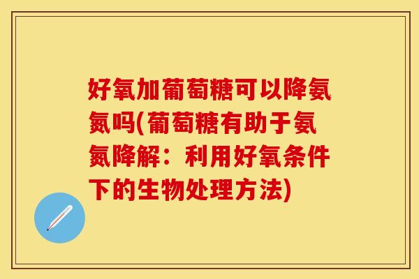 好氧加葡萄糖可以降氨氮吗(葡萄糖有助于氨氮降解：利用好氧条件下的生物处理方法)