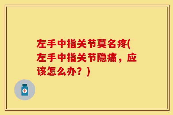 左手中指关节莫名疼(左手中指关节隐痛，应该怎么办？)