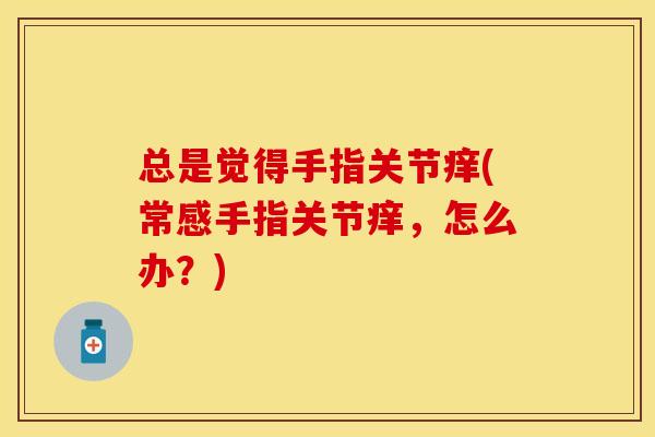 总是觉得手指关节痒(常感手指关节痒，怎么办？)