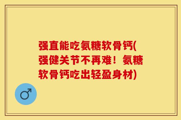 强直能吃氨糖软骨钙(强健关节不再难！氨糖软骨钙吃出轻盈身材)