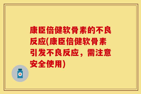 康臣倍健软骨素的不良反应(康臣倍健软骨素引发不良反应，需注意安全使用)
