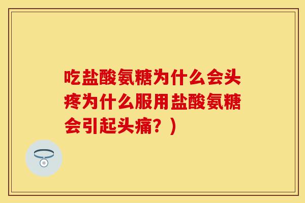 吃盐酸氨糖为什么会头疼为什么服用盐酸氨糖会引起头痛？)