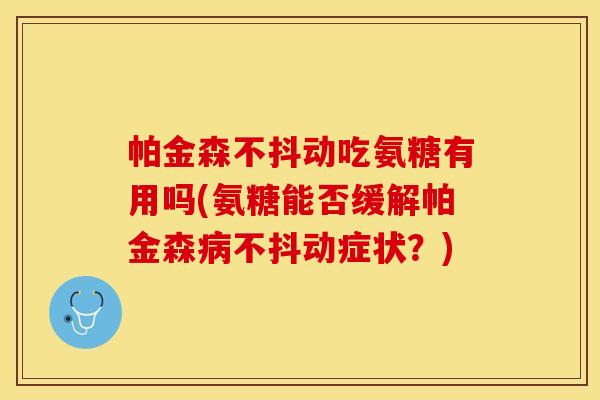 帕金森不抖动吃氨糖有用吗(氨糖能否缓解帕金森病不抖动症状？)