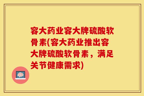 容大药业容大牌硫酸软骨素(容大药业推出容大牌硫酸软骨素，满足关节健康需求)