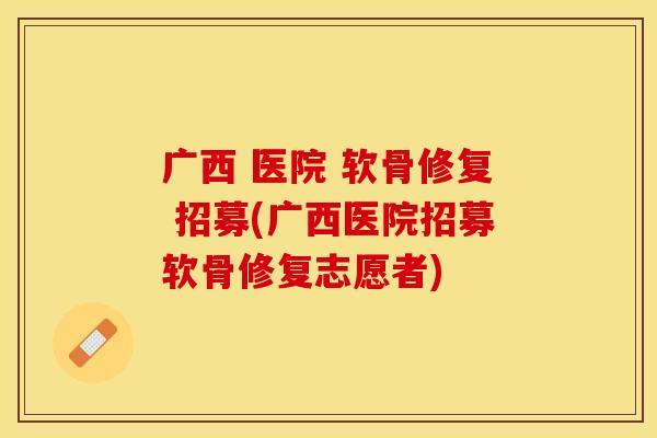 广西 医院 软骨修复 招募(广西医院招募软骨修复志愿者)