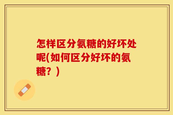 怎样区分氨糖的好坏处呢(如何区分好坏的氨糖？)