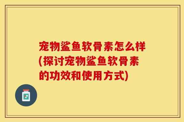 宠物鲨鱼软骨素怎么样(探讨宠物鲨鱼软骨素的功效和使用方式)