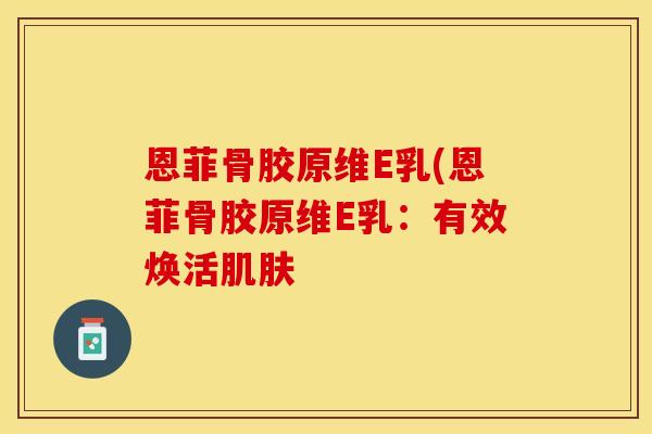 恩菲骨胶原维E乳(恩菲骨胶原维E乳：有效焕活肌肤