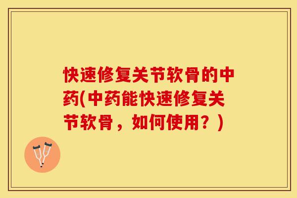 快速修复关节软骨的中药(中药能快速修复关节软骨，如何使用？)