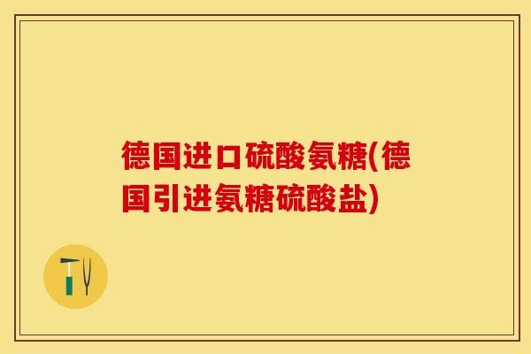 德国进口硫酸氨糖(德国引进氨糖硫酸盐)